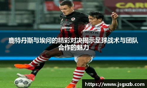 鹿特丹斯与埃问的精彩对决揭示足球战术与团队合作的魅力