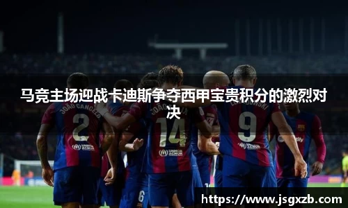 马竞主场迎战卡迪斯争夺西甲宝贵积分的激烈对决